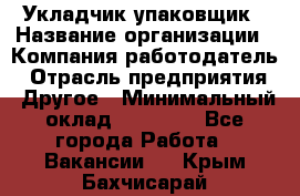 Укладчик-упаковщик › Название организации ­ Компания-работодатель › Отрасль предприятия ­ Другое › Минимальный оклад ­ 18 000 - Все города Работа » Вакансии   . Крым,Бахчисарай